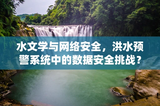 水文学与网络安全，洪水预警系统中的数据安全挑战？