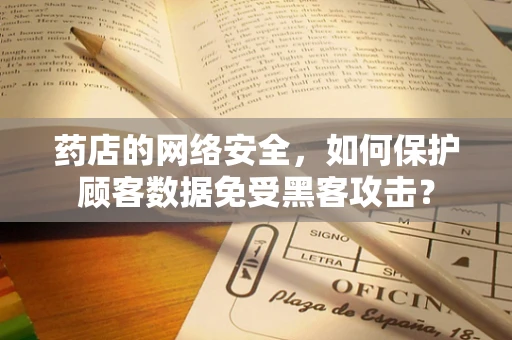 药店的网络安全，如何保护顾客数据免受黑客攻击？