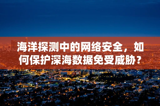 海洋探测中的网络安全，如何保护深海数据免受威胁？