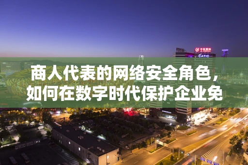 商人代表的网络安全角色，如何在数字时代保护企业免受攻击？