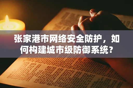 张家港市网络安全防护，如何构建城市级防御系统？