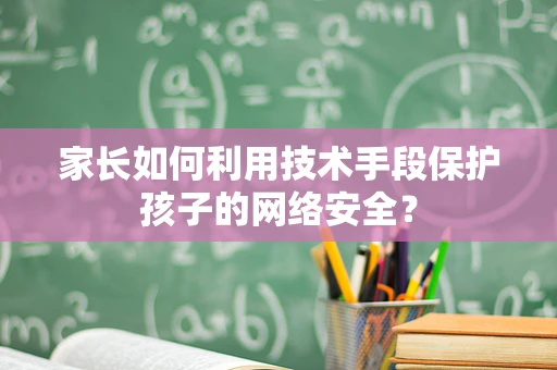 家长如何利用技术手段保护孩子的网络安全？