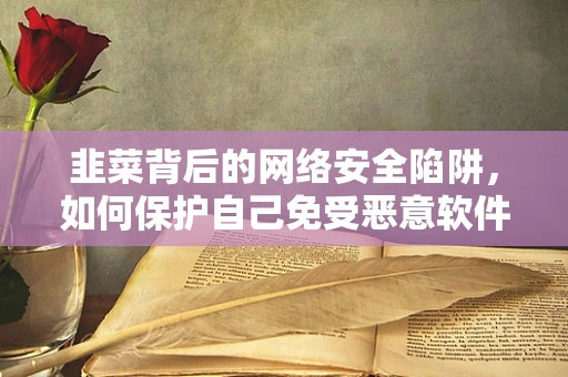 韭菜背后的网络安全陷阱，如何保护自己免受恶意软件攻击？