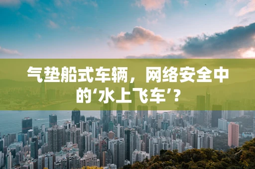 气垫船式车辆，网络安全中的‘水上飞车’？