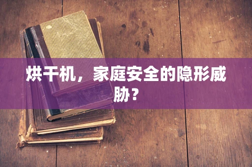 烘干机，家庭安全的隐形威胁？