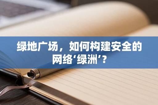 绿地广场，如何构建安全的网络‘绿洲’？