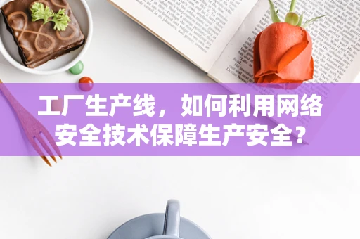 工厂生产线，如何利用网络安全技术保障生产安全？