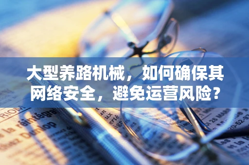大型养路机械，如何确保其网络安全，避免运营风险？