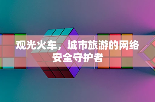观光火车，城市旅游的网络安全守护者