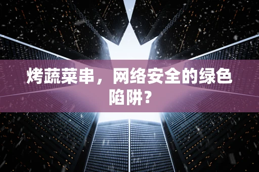 烤蔬菜串，网络安全的绿色陷阱？