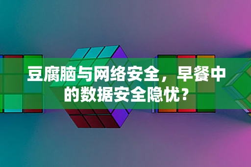 豆腐脑与网络安全，早餐中的数据安全隐忧？