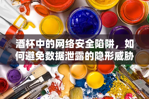 酒杯中的网络安全陷阱，如何避免数据泄露的隐形威胁？
