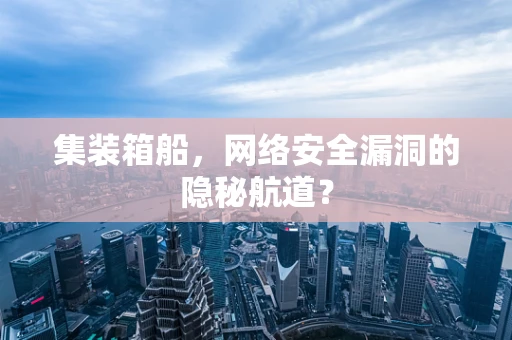 集装箱船，网络安全漏洞的隐秘航道？