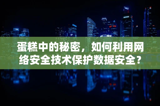 蛋糕中的秘密，如何利用网络安全技术保护数据安全？
