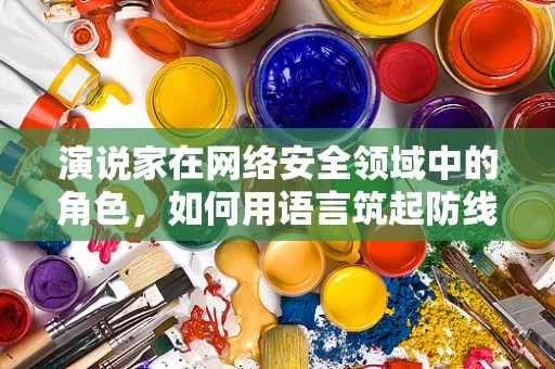 演说家在网络安全领域中的角色，如何用语言筑起防线？