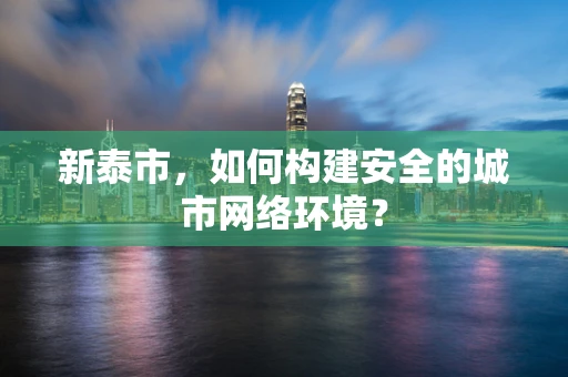 新泰市，如何构建安全的城市网络环境？