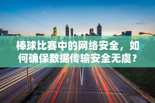 棒球比赛中的网络安全，如何确保数据传输安全无虞？