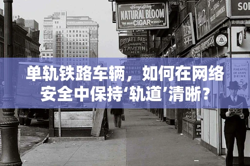 单轨铁路车辆，如何在网络安全中保持‘轨道’清晰？