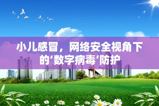 小儿感冒，网络安全视角下的‘数字病毒’防护