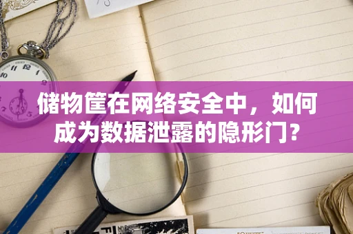 储物筐在网络安全中，如何成为数据泄露的隐形门？