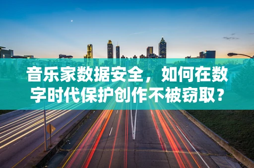 音乐家数据安全，如何在数字时代保护创作不被窃取？
