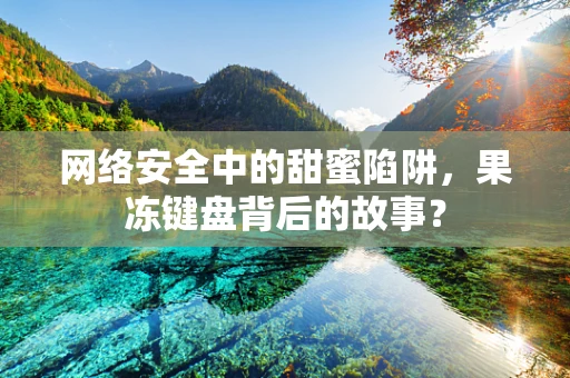 网络安全中的甜蜜陷阱，果冻键盘背后的故事？