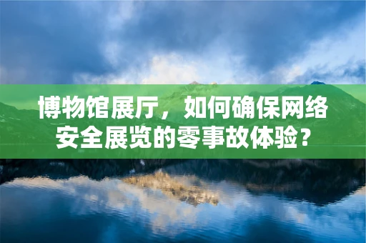 博物馆展厅，如何确保网络安全展览的零事故体验？