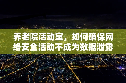 养老院活动室，如何确保网络安全活动不成为数据泄露的温床？