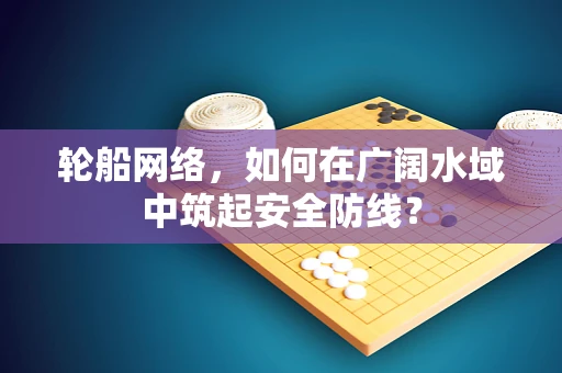 轮船网络，如何在广阔水域中筑起安全防线？