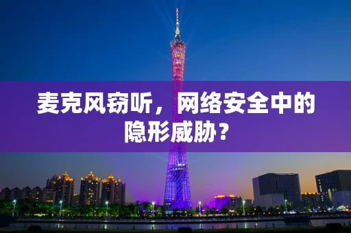 麦克风窃听，网络安全中的隐形威胁？