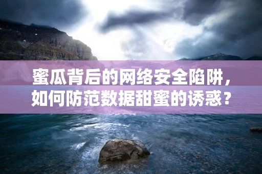 蜜瓜背后的网络安全陷阱，如何防范数据甜蜜的诱惑？