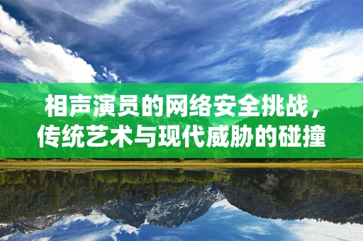 相声演员的网络安全挑战，传统艺术与现代威胁的碰撞