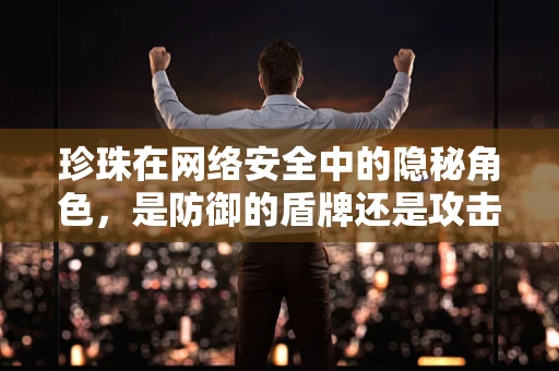珍珠在网络安全中的隐秘角色，是防御的盾牌还是攻击的诱饵？