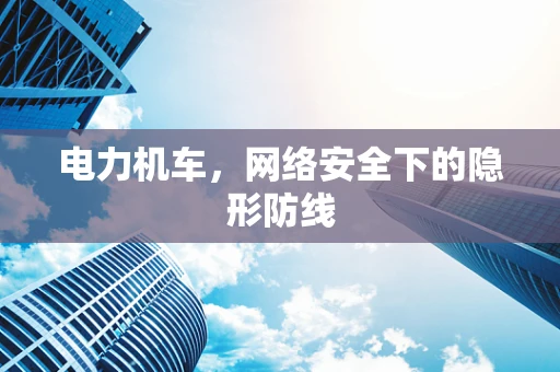 电力机车，网络安全下的隐形防线