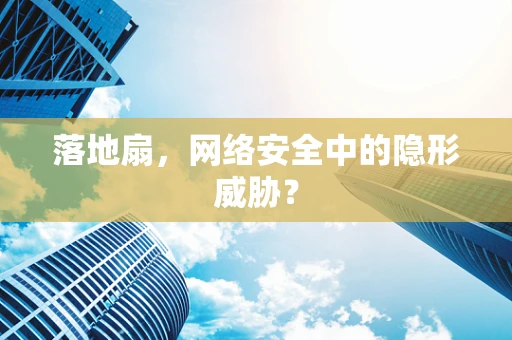 落地扇，网络安全中的隐形威胁？