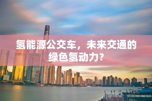 氢能源公交车，未来交通的绿色氢动力？