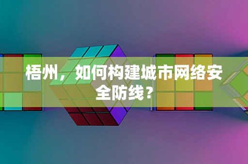 梧州，如何构建城市网络安全防线？