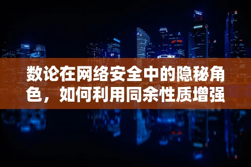 数论在网络安全中的隐秘角色，如何利用同余性质增强加密安全性？