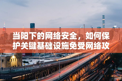 当阳下的网络安全，如何保护关键基础设施免受网络攻击？
