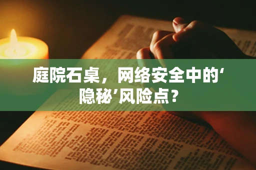 庭院石桌，网络安全中的‘隐秘’风险点？
