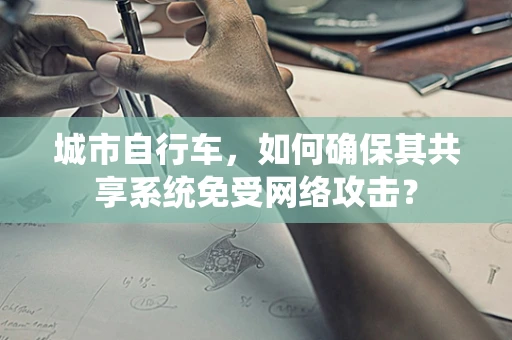 城市自行车，如何确保其共享系统免受网络攻击？