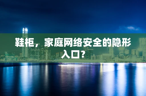 鞋柜，家庭网络安全的隐形入口？