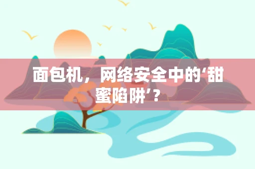 面包机，网络安全中的‘甜蜜陷阱’？