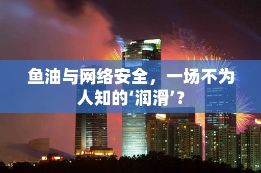 鱼油与网络安全，一场不为人知的‘润滑’？