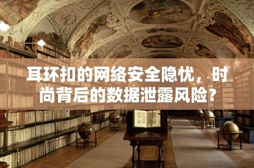 耳环扣的网络安全隐忧，时尚背后的数据泄露风险？