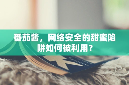 番茄酱，网络安全的甜蜜陷阱如何被利用？