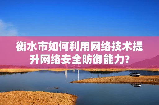 衡水市如何利用网络技术提升网络安全防御能力？