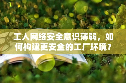工人网络安全意识薄弱，如何构建更安全的工厂环境？