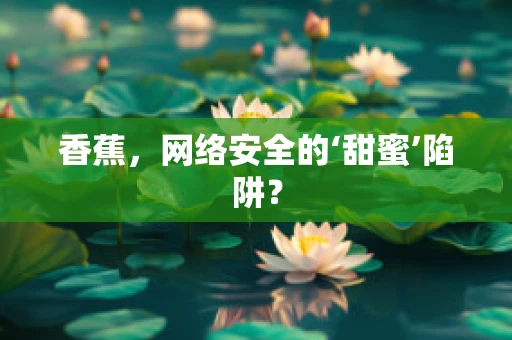 香蕉，网络安全的‘甜蜜’陷阱？