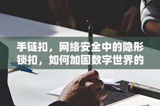 手链扣，网络安全中的隐形锁扣，如何加固数字世界的‘安全链’？